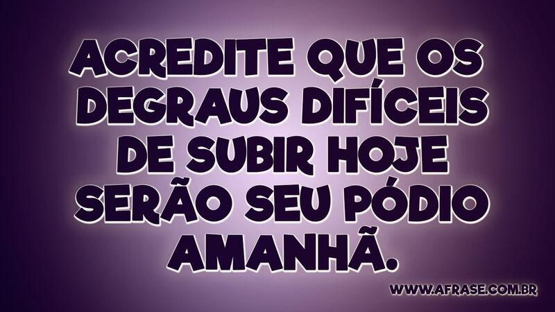 Acredite que os degraus difíceis de subir hoje serão.... - Frases de Motivação.