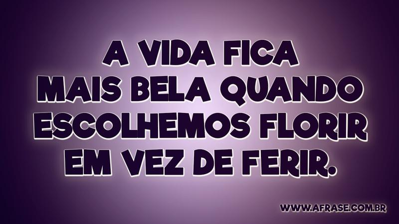 A vida fica mais bela quando escolhemos florir em vez de ferir. - Frases de Vida.