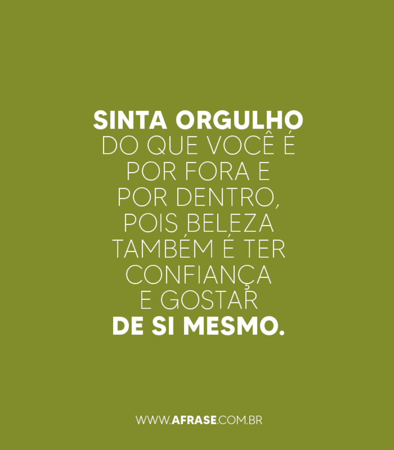 Sinta orgulho do que você é por fora e por dentro... - Frases de Beleza.