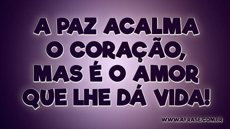 A paz acalma o coração, mas é o amor que lhe dá vida! - Frases de Amor.