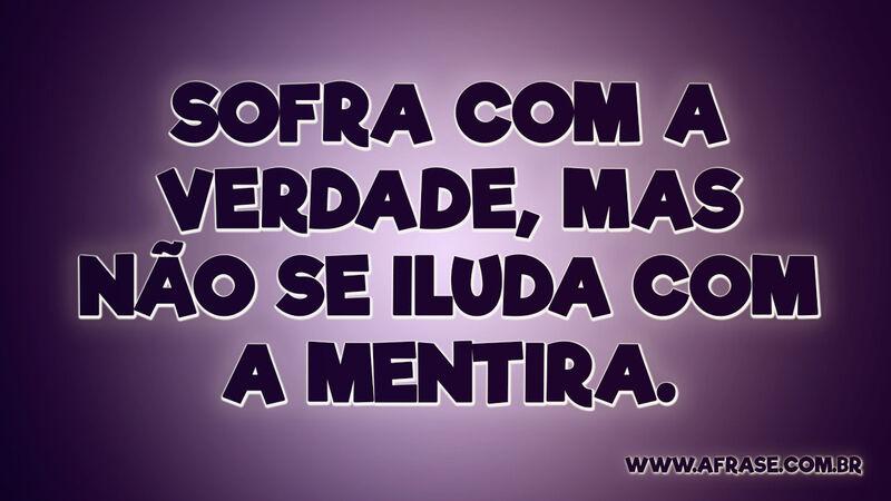 Sofra com a verdade, mas não se iluda com a mentira. - Frases de Reflexão