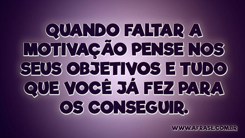 Quando faltar a motivação pense nos seus objetivos... - Frases de Motivação.