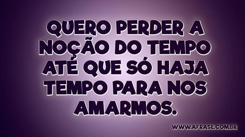 Quero perder a noção do tempo até que só haja tempo para nos amarmos. - Frases de Amor