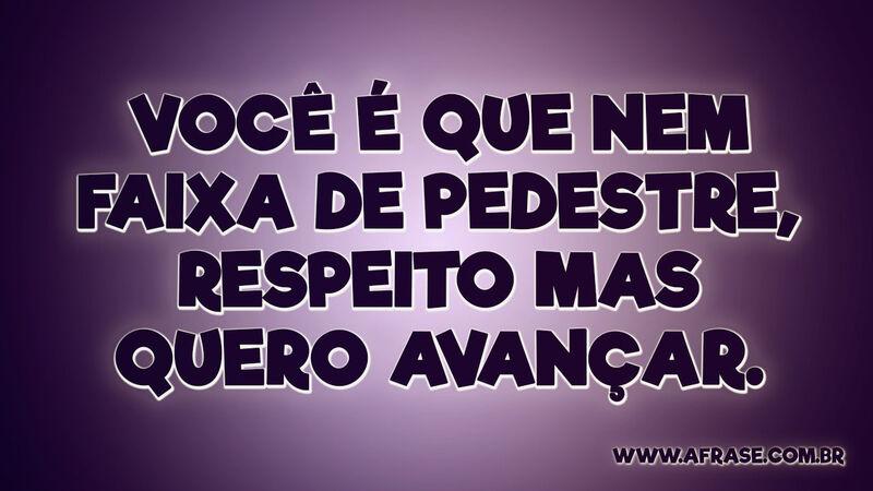 Você é que nem faixa de pedestre, respeito mas quero avançar. - Frases de Humor.