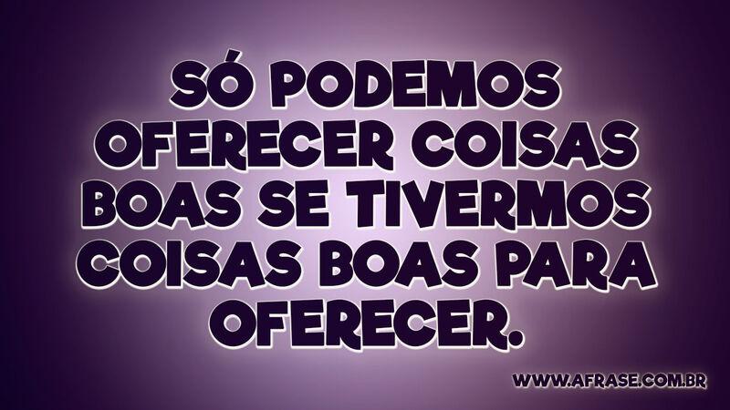 Só podemos oferecer coisas boas se tivermos coisas boas para oferecer. - Frases de Reflexão.