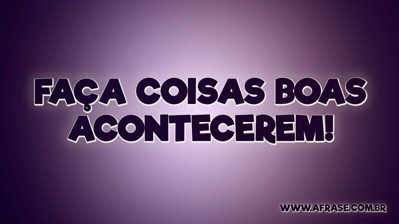Faça coisas boas acontecerem! - Frases de Motivação.