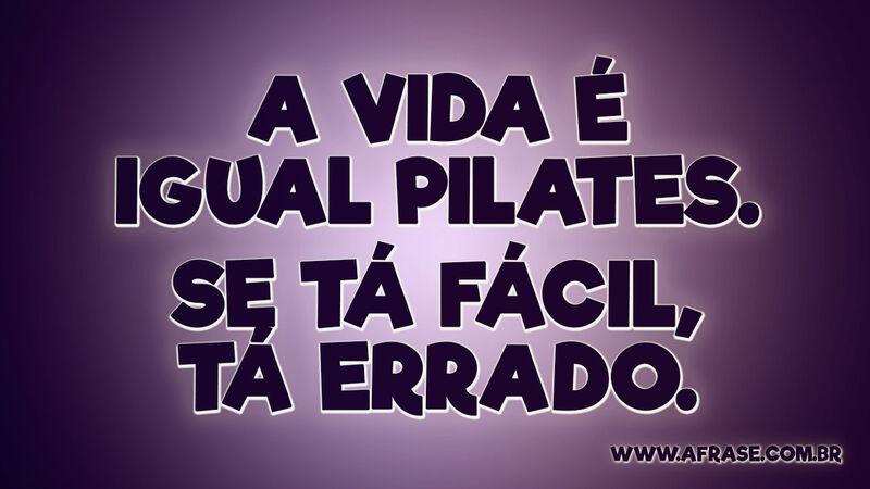 A vida é igual Pilates. Se tá fácil, tá errado. - Frases de Vida.
