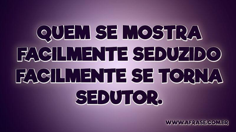 Quem se mostra facilmente seduzido facilmente se torna sedutor. - Frases de Reflexão.