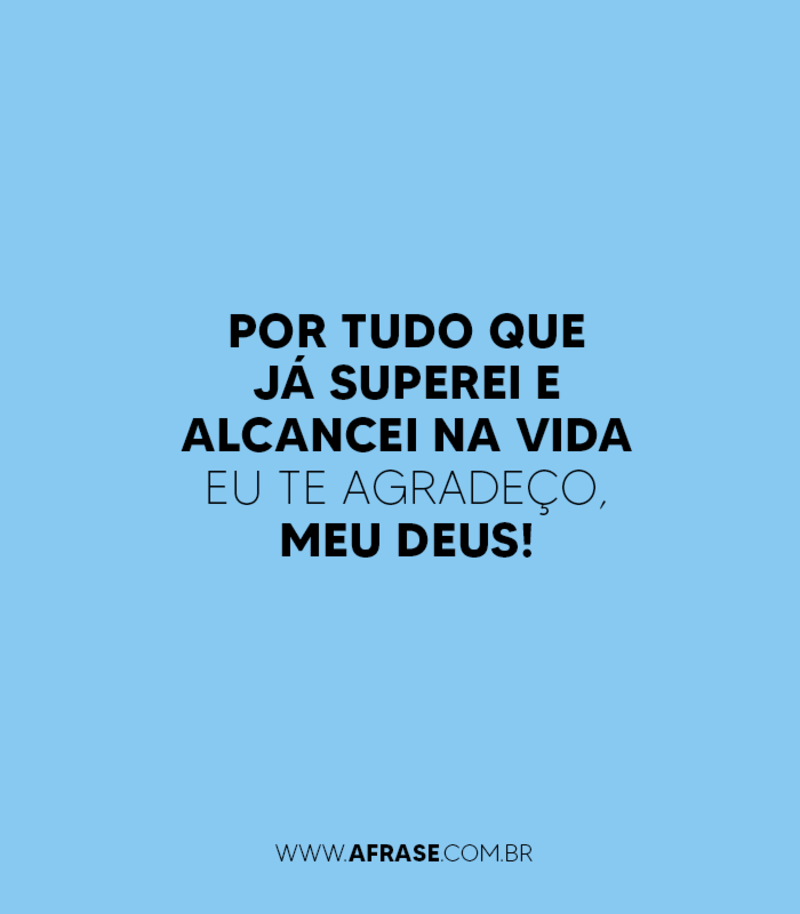 Por tudo que já superei e alcancei na vida eu Te agradeço, meu Deus! - Frases Religiosas.