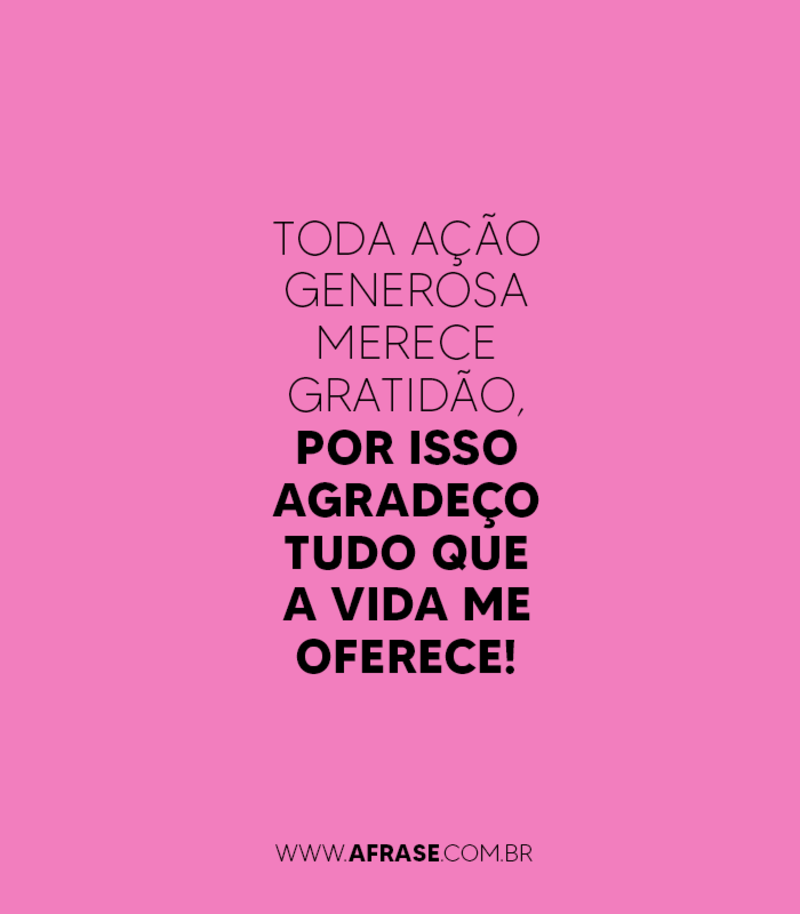 Toda ação generosa merece gratidão, por isso... - Frases de Gratidão.