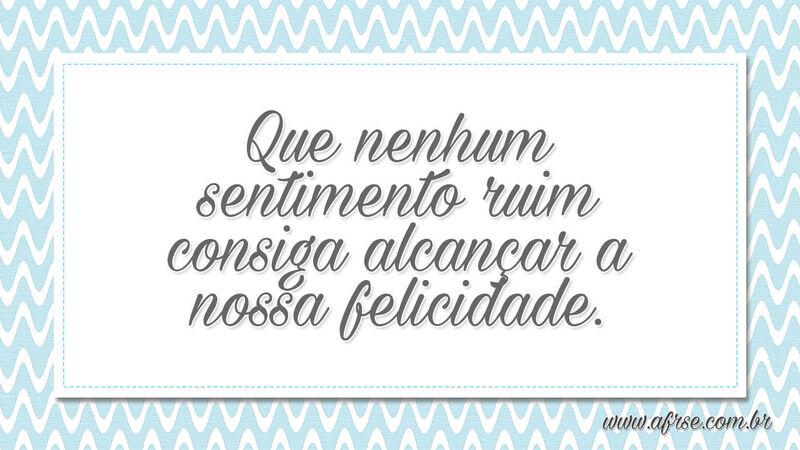 Que nenhum sentimento ruim consiga alcançar a nossa felicidade. - Frases de Vida.