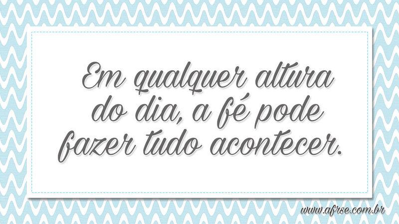 Em qualquer altura do dia, a fé pode fazer tudo acontecer. - Frases Religiosas .