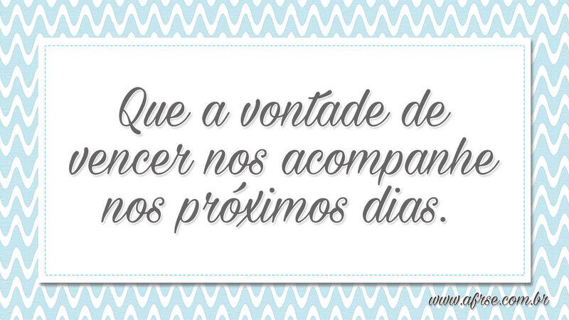 Que a vontade de vencer nos acompanhe nos próximos dias. - Frases de Motivação.