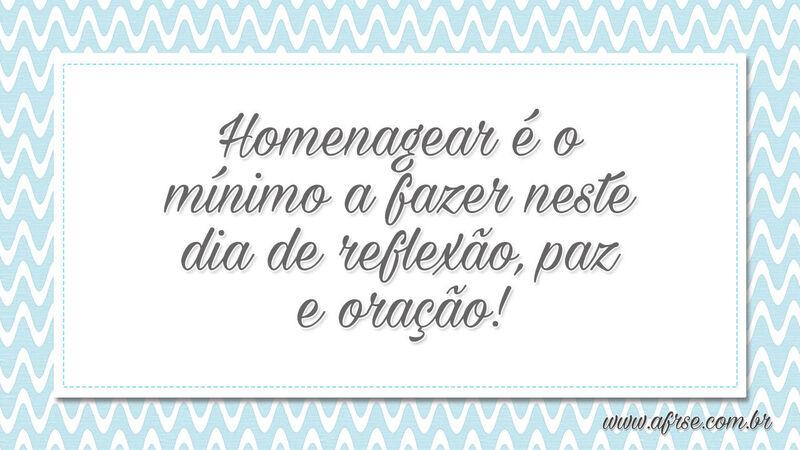 Homenagear é o mínimo a fazer neste dia de reflexão, paz e oração! - Frases de Tristeza.