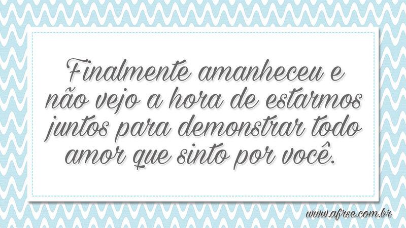 Finalmente amanheceu e não vejo a hora... - Frases de Amor.