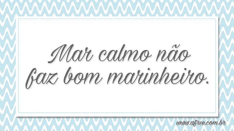 Mar calmo não faz bom marinheiro. - Frases de Reflexão.