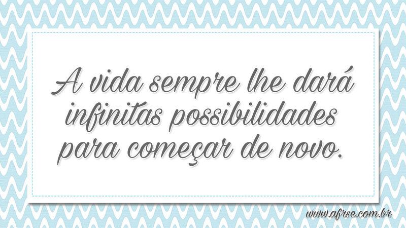 A vida sempre lhe dará infinitas possibilidades para começar de novo. - Frases de Vida.