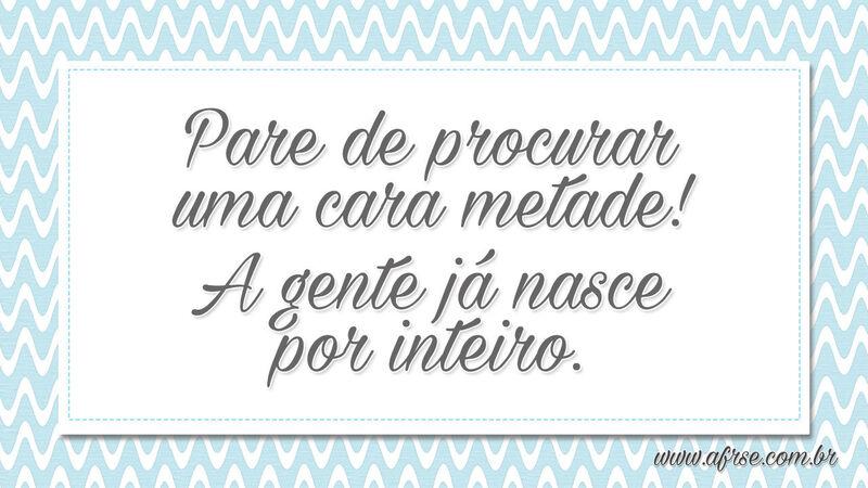 Pare de procurar uma cara metade! A gente já nasce por inteiro. - Frases de Atitude.
