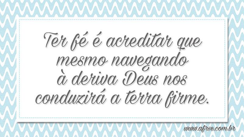 Ter fé é acreditar que mesmo navegando à deriva... - Frases Religiosas