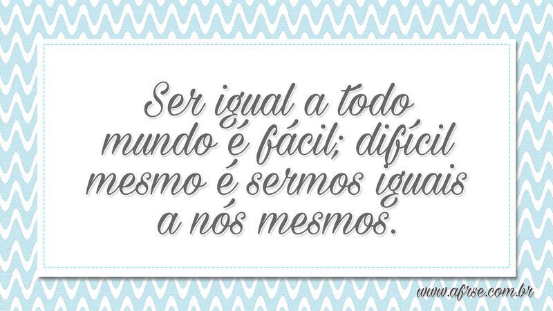 Ser igual a todo mundo é fácil; difícil mesmo... - Frases de Reflexão.