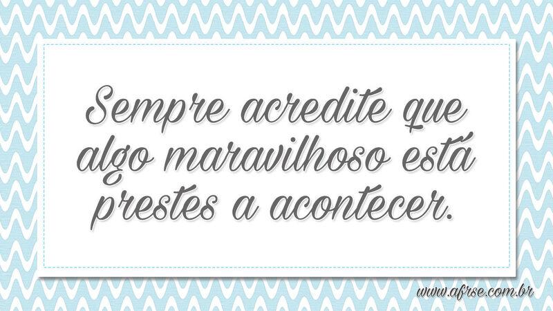 Sempre acredite que algo maravilhoso está prestes a acontecer. - Frases de Motivação.