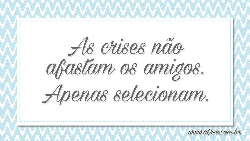 As crises não afastam os amigos. Apenas selecionam. - Frases de Amizade.