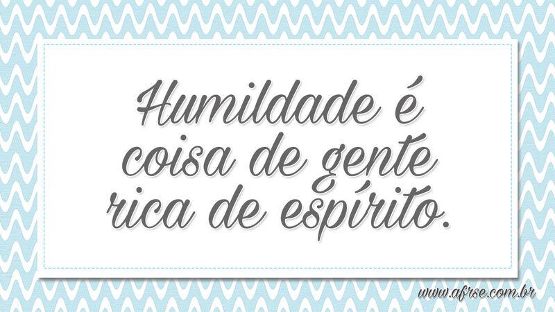 Humildade é coisa de gente rica de espírito. - Frases de Humildade.