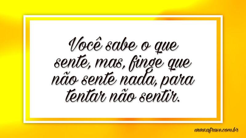 Você sabe o que sente, mas, finge que não sente... - Frases de Reflexão.