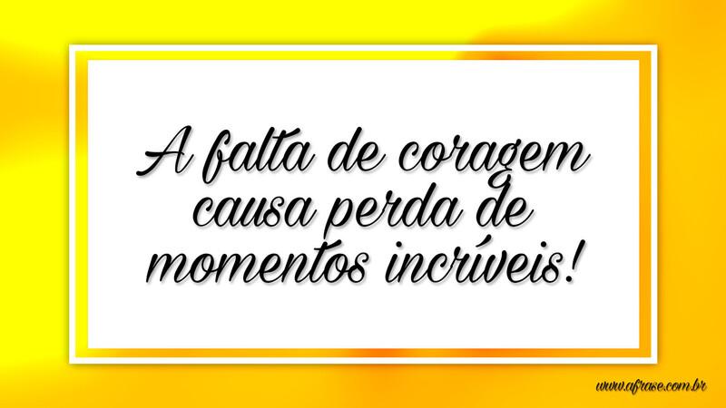 A falta de coragem causa perda de momentos incríveis! - Frases de Reflexão.