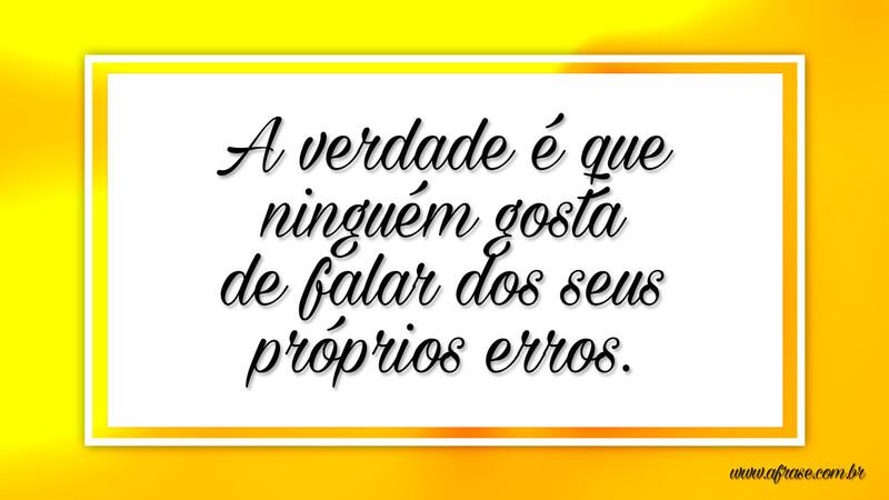 A verdade é que ninguém gosta de falar dos seus próprios erros. - Frases de Reflexão.