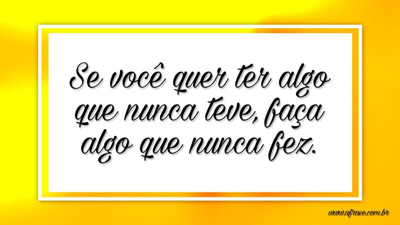 Se você quer ter algo que nunca teve, faça algo que nunca fez. - Frases de Motivação.