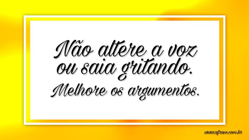 Não altere a voz ou saia gritando. Melhore os argumentos. - Frases de Reflexão.