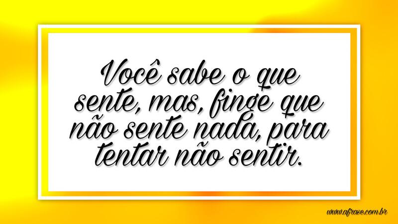 Você sabe o que sente, mas, finge que não sente nada, para tentar não sentir. - Frases de Amor.