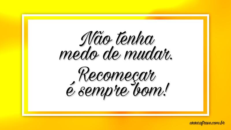 Não tenha medo de mudar. Recomeçar é sempre bom! - Frases de Motivação.