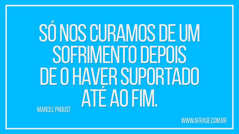 Só nos curamos de um sofrimento depois de o haver... - Frases de Tristeza.