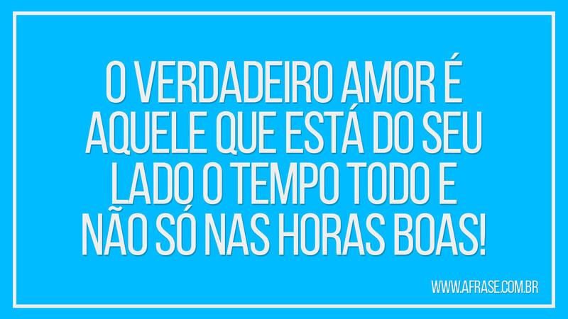 O verdadeiro amor é aquele que está do seu lado o tempo todo... - Frases de Amor.