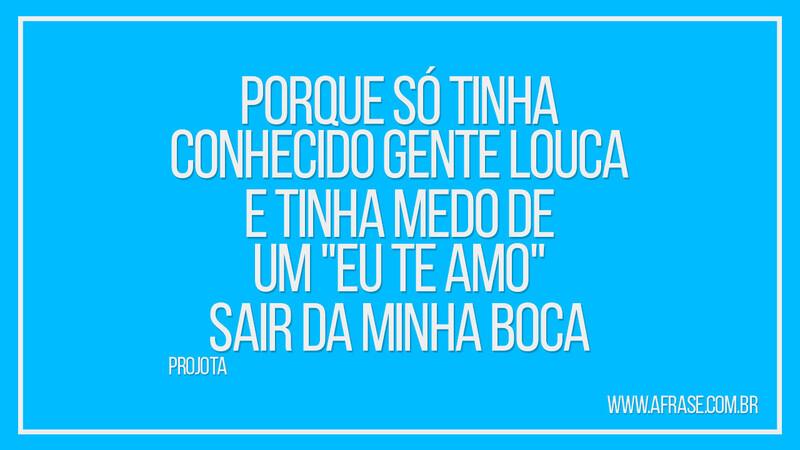 Porque só tinha conhecido gente louca E tinha... - Frases de Amor.