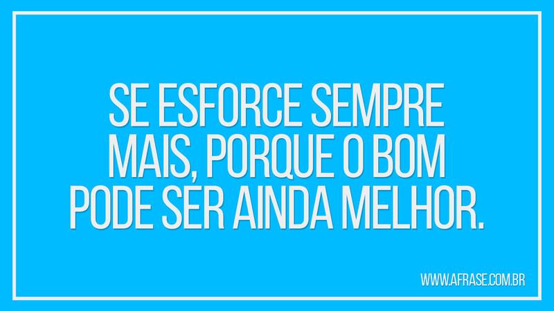Se esforce sempre mais, porque o bom pode ser ainda melhor. - Frases de Motivação