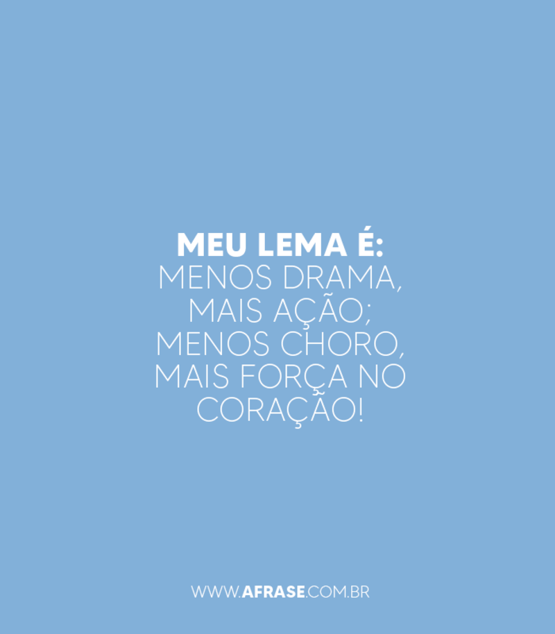 Meu lema é: menos drama, mais ação; menos choro, mais força no coração! - Frases de Atitude.