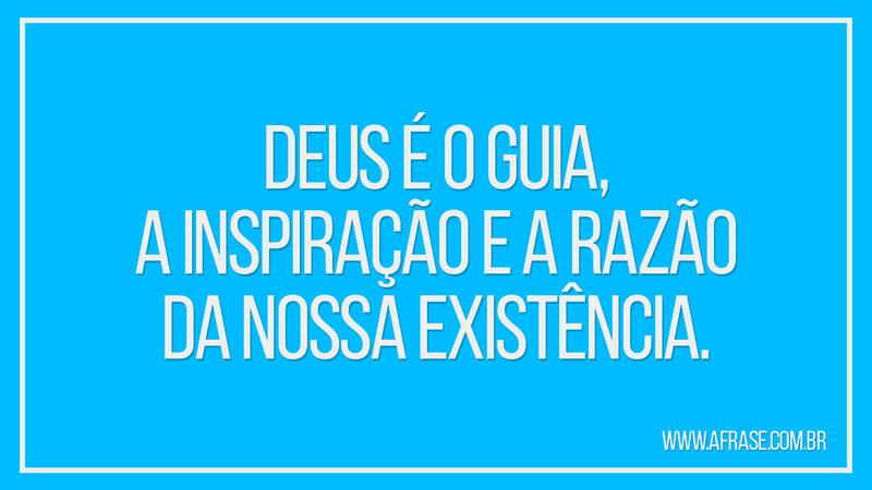 Deus é o guia, a inspiração e a razão da nossa existência. - Frases Religiosas.
