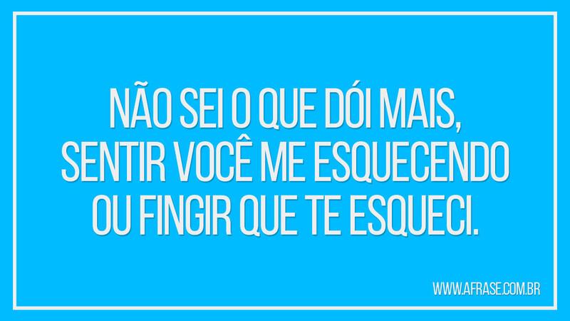 Não sei o que dói mais, sentir você me esquecendo, ou fingir que te esqueci. - Frases de Tristeza.