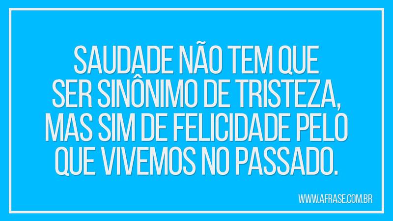 Saudade não tem que ser sinônimo de tristeza... - Frases de Saudade.