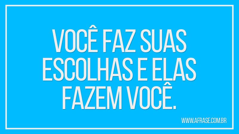 Você faz suas escolhas e elas fazem você. - Frases de Reflexão.