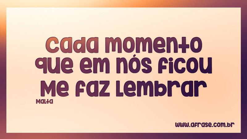 Cada momento que em nós ficou Me faz lembrar - Frases de Saudade.