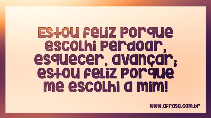 Estou feliz porque escolhi perdoar, esquecer, avançar... - Frases de Atitude.
