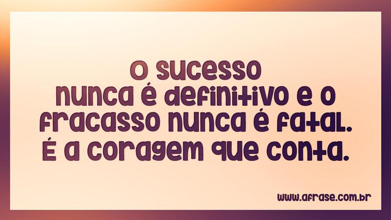 O sucesso nunca é definitivo e o fracasso nunca é fatal. É a coragem que conta. - Frases de Reflexão.