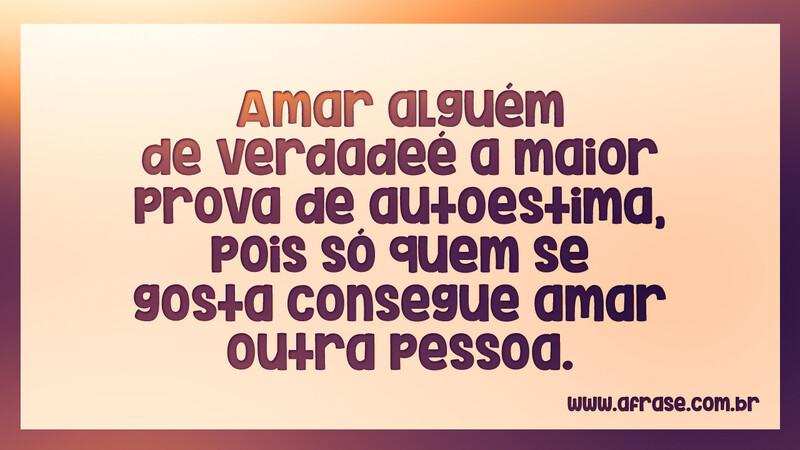 Amar alguém de verdade é a maior prova de autoestima... - Frases de Amor.