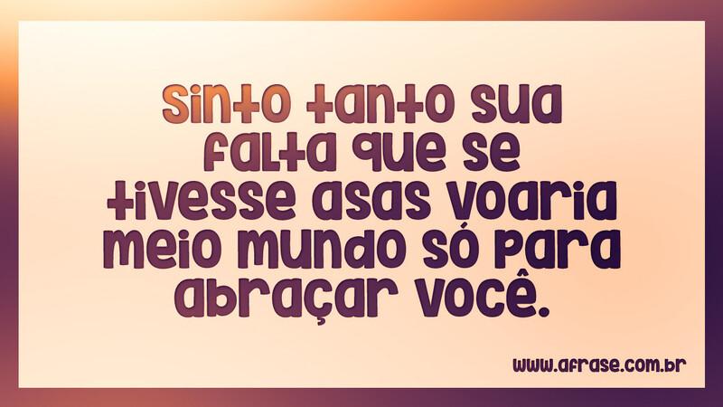 Sinto tanto sua falta que se tivesse asas voaria meio mundo só para abraçar você. - Frases de Saudade.