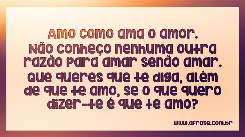 Amo como ama o amor. Não conheço nenhuma outra... - Frases de Amor.