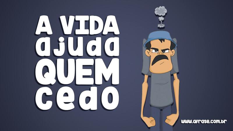 A vida ajuda quem cedo madruga! - Frases de Humor.